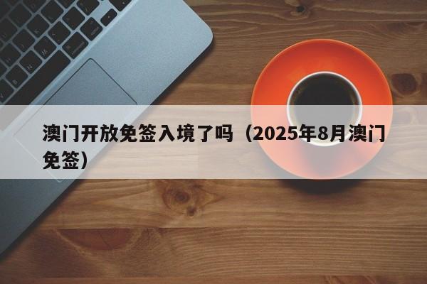 澳门开放免签入境了吗(2025年8月澳门免签)